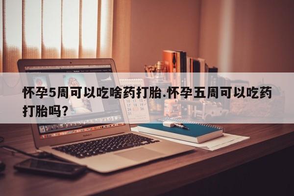 米非米索打胎药专卖微信怀孕5周可以吃啥药打胎.怀孕五周可以吃药打胎吗？