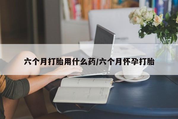 米非米索打胎药专卖微信六个月打胎用什么药/六个月怀孕打胎