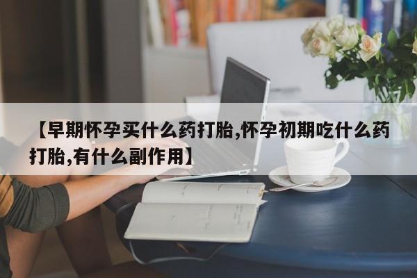 米非米索打胎药专卖微信【早期怀孕买什么药打胎,怀孕初期吃什么药打胎,有什么副作用】